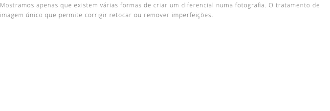 Mostramos apenas que existem várias formas de criar um diferencial numa fotografia. O tratamento de imagem único que permite corrigir retocar ou remover imperfeições.
