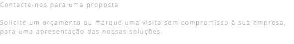 Contacte-nos para uma proposta Solicite um orçamento ou marque uma visita sem compromisso à sua empresa, para uma apresentação das nossas soluções. 